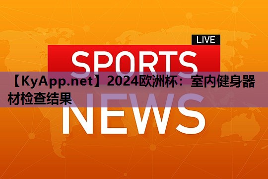 2024欧洲杯：室内健身器材检查结果