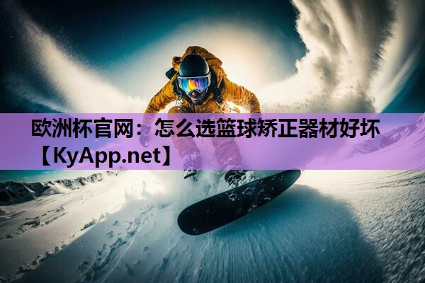 欧洲杯官网:怎么选篮球矫正器材好坏