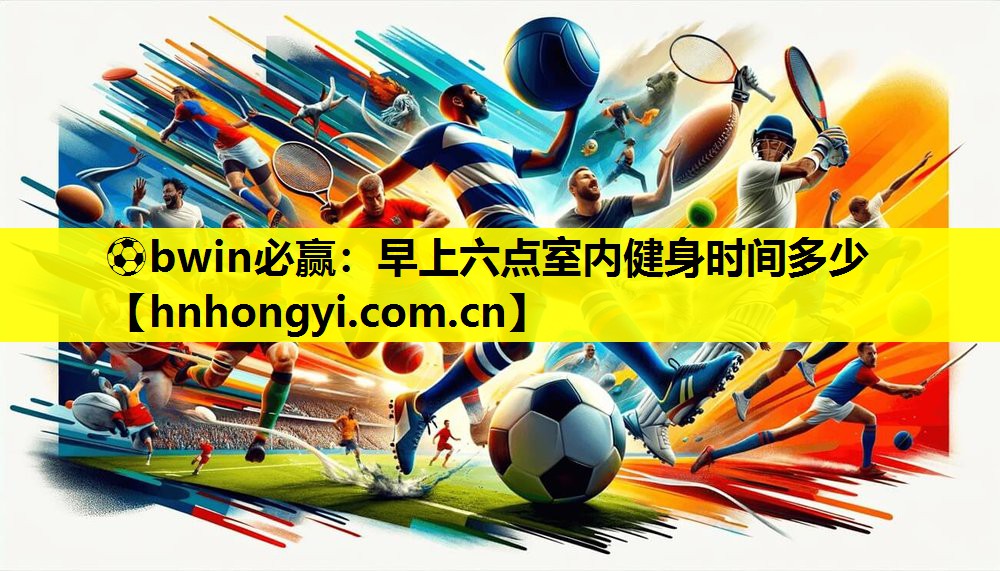 ⚽bwin必赢:早上六点室内健身时间多少