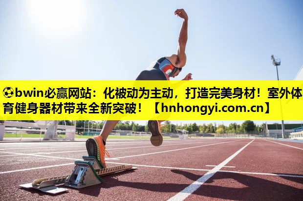 ⚽bwin必赢网站:化被动为主动,打造完美身材!室外体育健身器材带来全新突破!