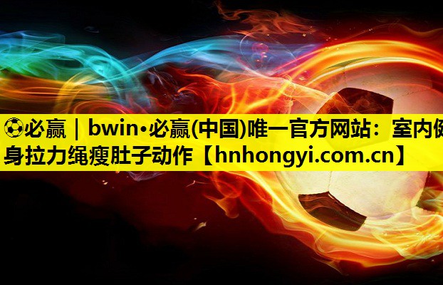 ⚽必赢|bwin·必赢(中国)唯一官方网站:室内健身拉力绳瘦肚子动作