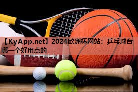 2024欧洲杯网站：乒乓球台哪一个好用点的