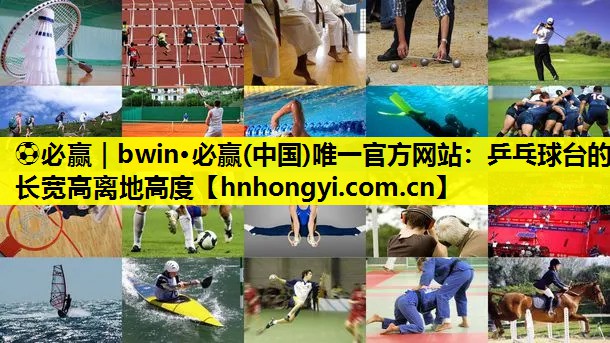 ⚽必赢|bwin·必赢(中国)唯一官方网站:乒乓球台的长宽高离地高度