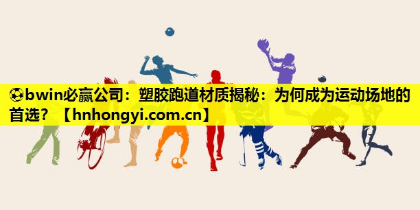 ⚽bwin必赢公司:塑胶跑道材质揭秘:为何成为运动场地的首选?