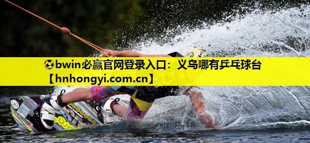 ⚽bwin必赢官网登录入口:义乌哪有乒乓球台