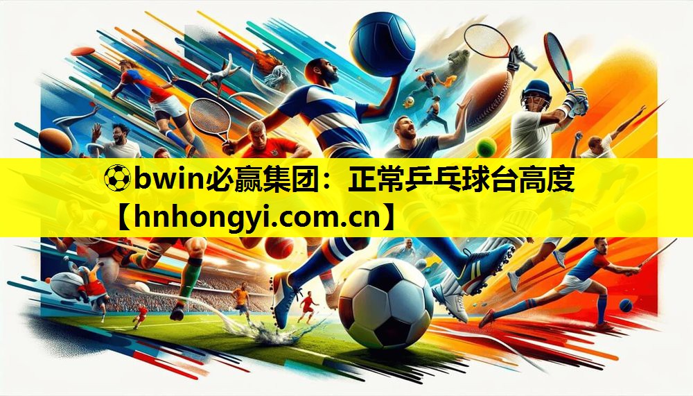 ⚽bwin必赢集团:正常乒乓球台高度
