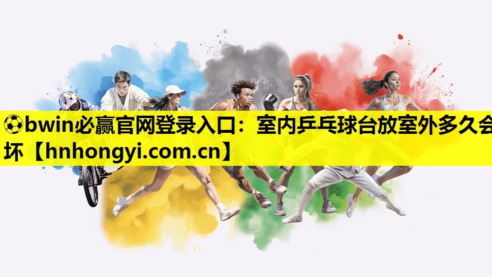 ⚽bwin必赢官网登录入口:室内乒乓球台放室外多久会坏