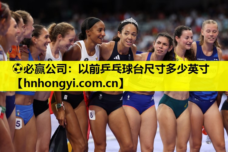 ⚽必赢公司:以前乒乓球台尺寸多少英寸