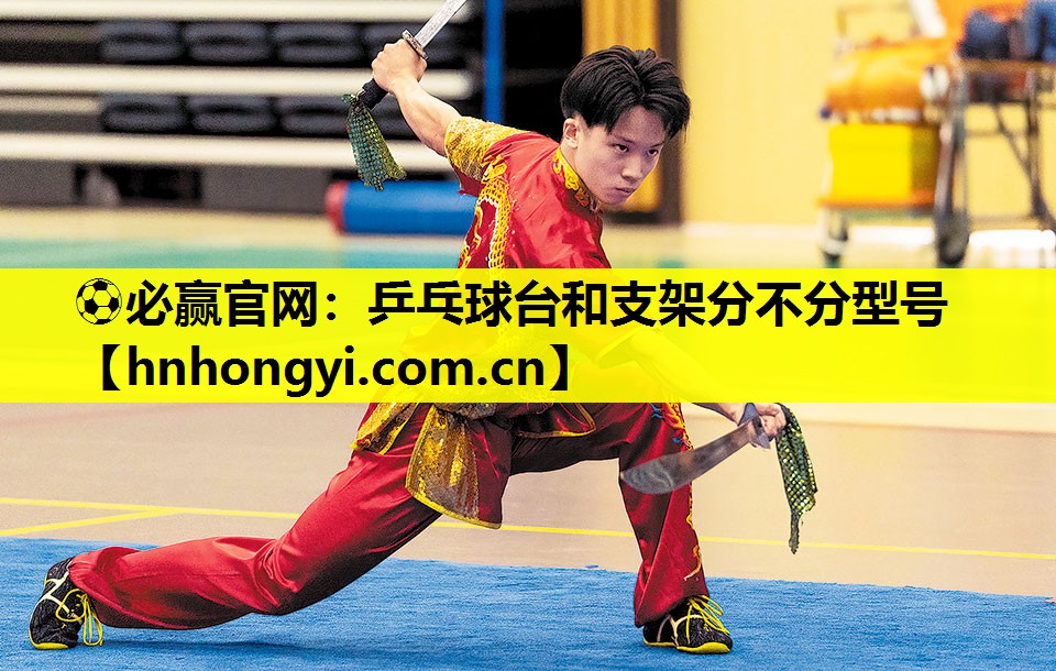⚽必赢官网:乒乓球台和支架分不分型号