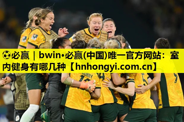 ⚽必赢|bwin·必赢(中国)唯一官方网站:室内健身有哪几种