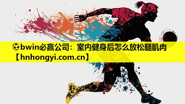 ⚽bwin必赢公司:室内健身后怎么放松腿肌肉