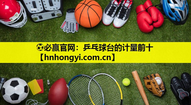 ⚽必赢官网:乒乓球台的计量前十