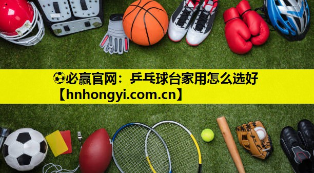 ⚽必赢官网:乒乓球台家用怎么选好