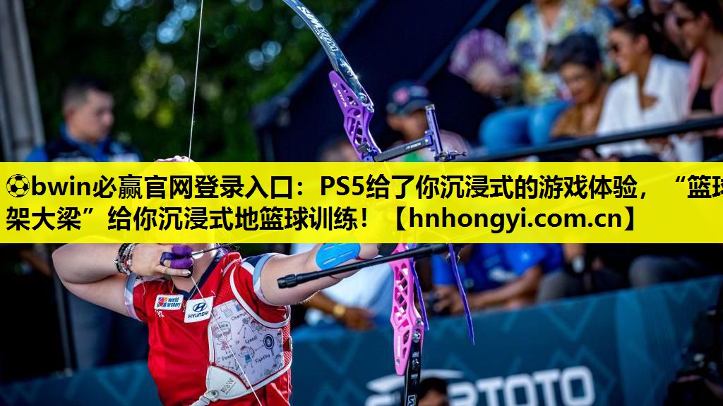 ⚽bwin必赢官网登录入口:PS5给了你沉浸式的游戏体验,“篮球架大梁”给你沉浸式地篮球训练!