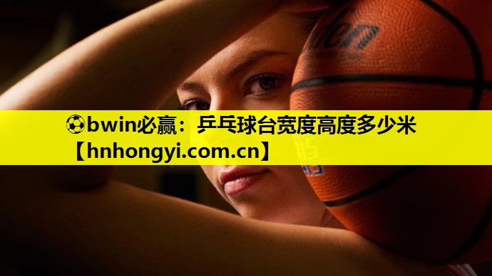 ⚽bwin必赢:乒乓球台宽度高度多少米