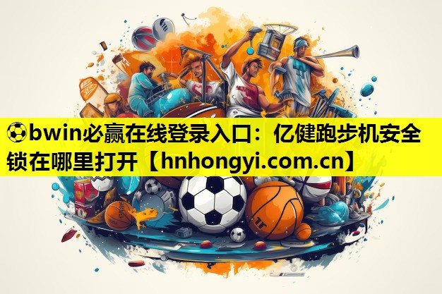 ⚽bwin必赢在线登录入口：亿健跑步机安全锁在哪里打开