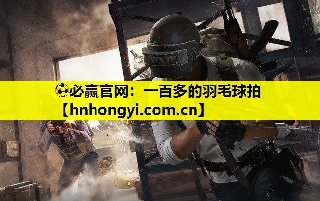 ⚽必赢官网：一百多的羽毛球拍