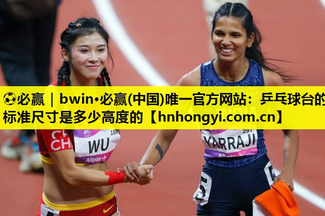 ⚽必赢|bwin·必赢(中国)唯一官方网站:乒乓球台的标准尺寸是多少高度的
