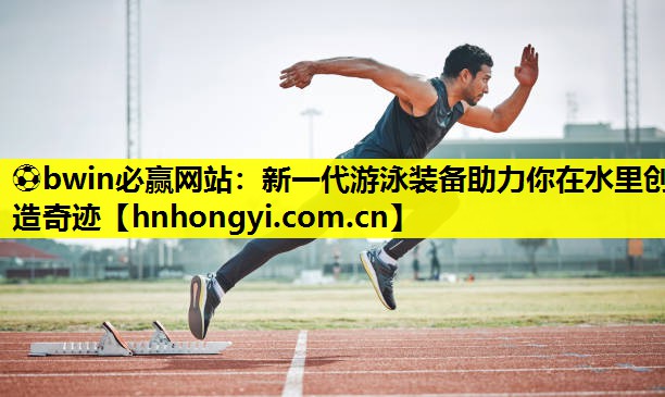 ⚽bwin必赢网站:新一代游泳装备助力你在水里创造奇迹