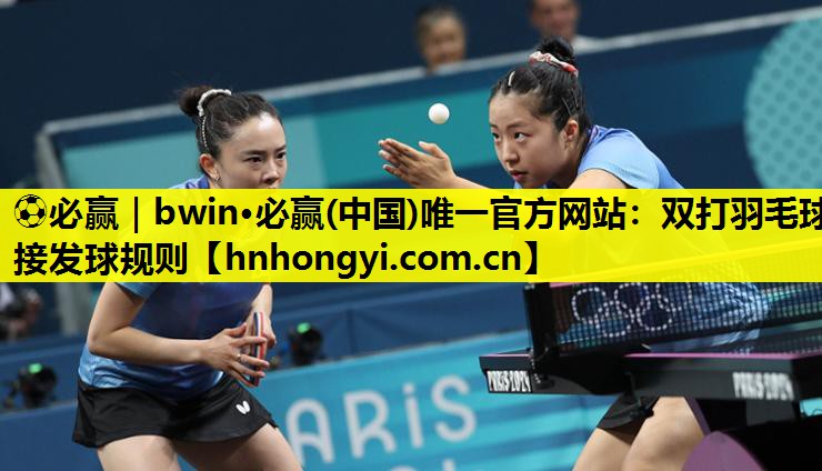 ⚽必赢|bwin·必赢(中国)唯一官方网站:双打羽毛球接发球规则