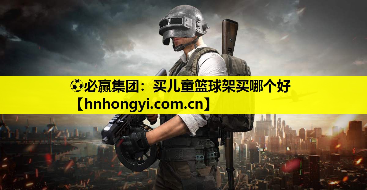⚽必赢集团:买儿童篮球架买哪个好