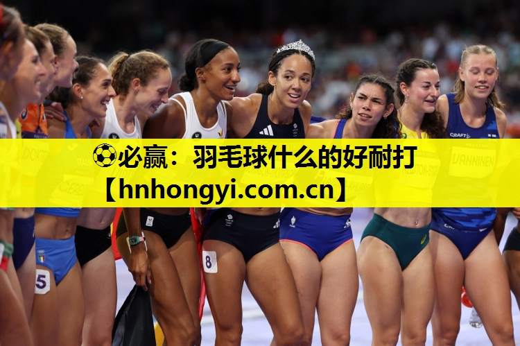 ⚽必赢:羽毛球什么的好耐打