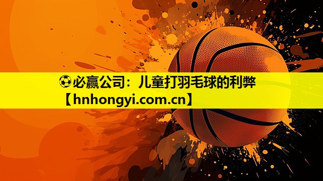 ⚽必赢公司:儿童打羽毛球的利弊
